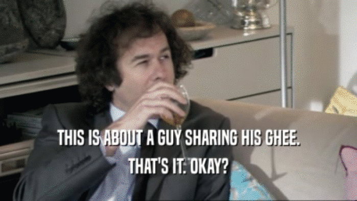 THIS IS ABOUT A GUY SHARING HIS GHEE. THAT'S IT. OKAY? 