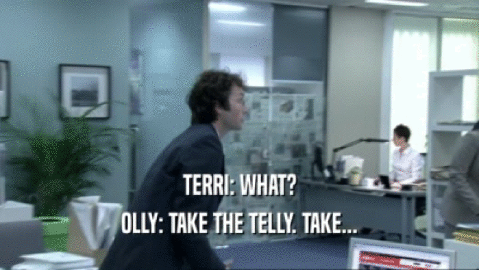 TERRI: WHAT?
 OLLY: TAKE THE TELLY. TAKE...
 