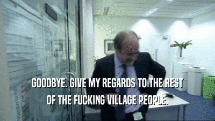 GOODBYE. GIVE MY REGARDS TO THE REST
 OF THE FUCKING VILLAGE PEOPLE.
 