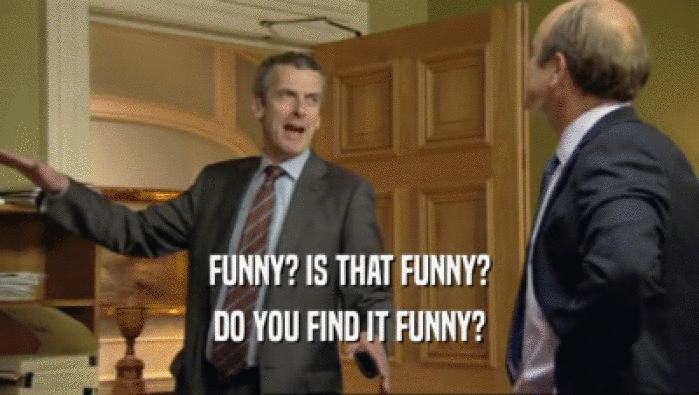FUNNY? IS THAT FUNNY? DO YOU FIND IT FUNNY? 