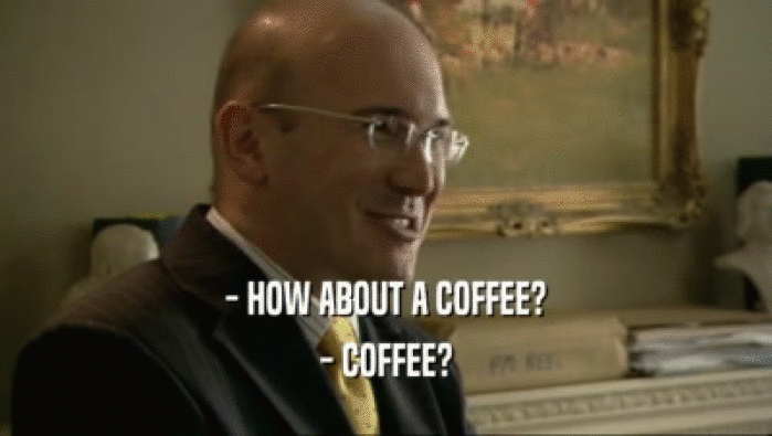 - HOW ABOUT A COFFEE?
 - COFFEE?
 