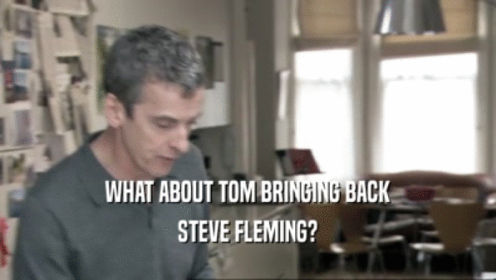 WHAT ABOUT TOM BRINGING BACK
 STEVE FLEMING?
 