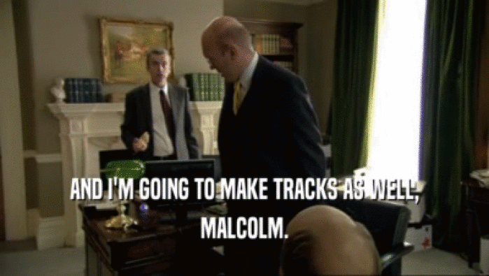 AND I'M GOING TO MAKE TRACKS AS WELL, MALCOLM. 