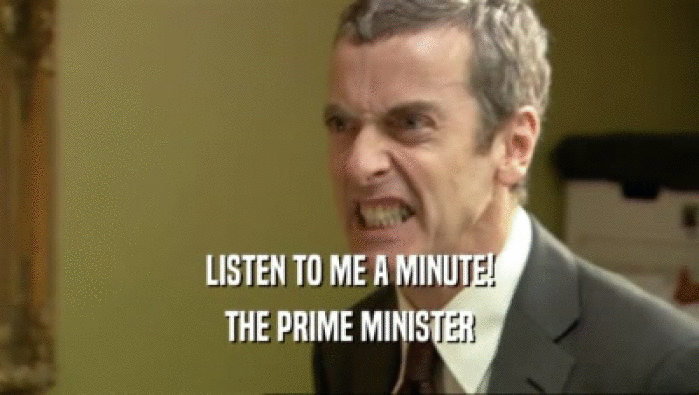 LISTEN TO ME A MINUTE!
 THE PRIME MINISTER
 