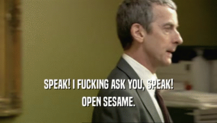SPEAK! I FUCKING ASK YOU, SPEAK! OPEN SESAME. 