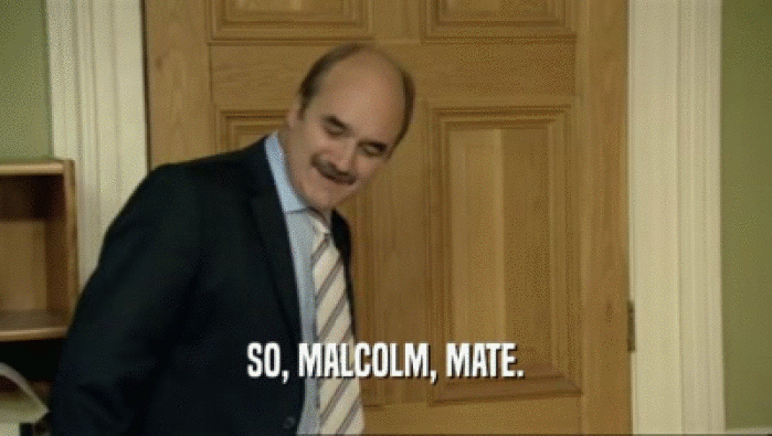 SO, MALCOLM, MATE.  