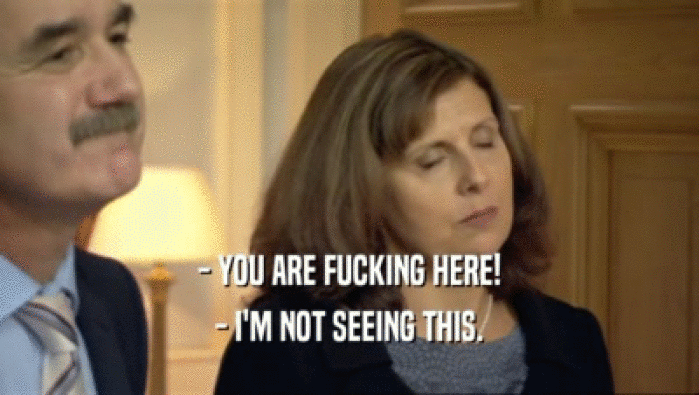 - YOU ARE FUCKING HERE! - I'M NOT SEEING THIS. 
