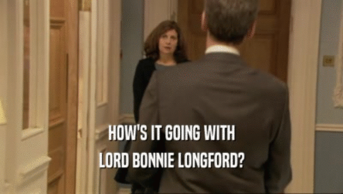 HOW'S IT GOING WITH LORD BONNIE LONGFORD? 