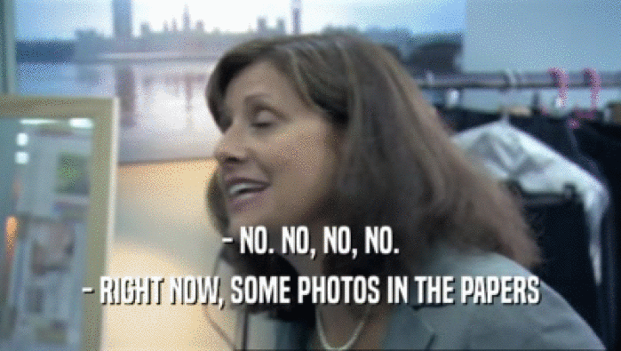 - NO. NO, NO, NO. - RIGHT NOW, SOME PHOTOS IN THE PAPERS 