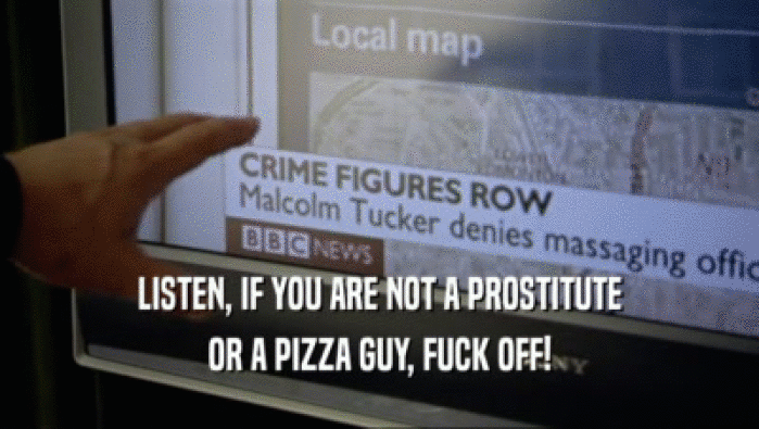 LISTEN, IF YOU ARE NOT A PROSTITUTE OR A PIZZA GUY, FUCK OFF! 