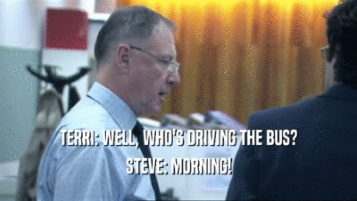 TERRI: WELL, WHO'S DRIVING THE BUS?
 STEVE: MORNING!
 
