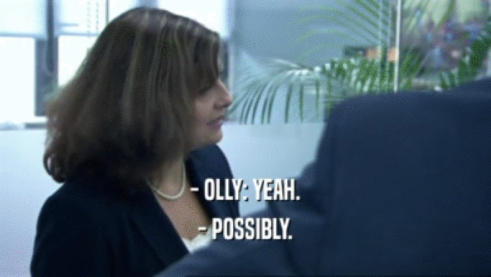 - OLLY: YEAH. - POSSIBLY. 