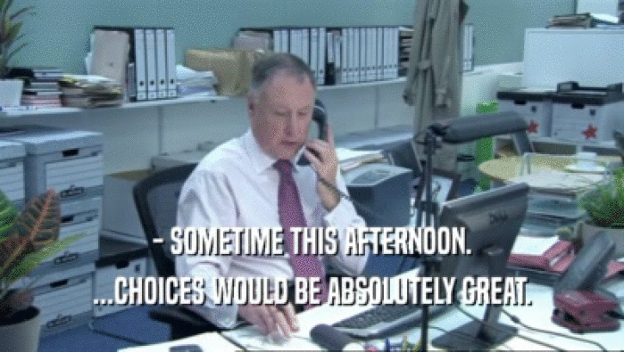 - SOMETIME THIS AFTERNOON. ...CHOICES WOULD BE ABSOLUTELY GREAT. 
