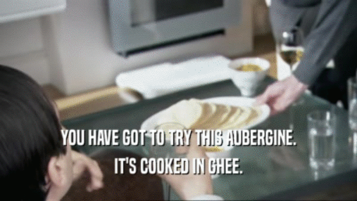 YOU HAVE GOT TO TRY THIS AUBERGINE. IT'S COOKED IN GHEE. 