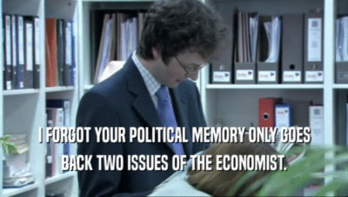 I FORGOT YOUR POLITICAL MEMORY ONLY GOES BACK TWO ISSUES OF THE ECONOMIST. 