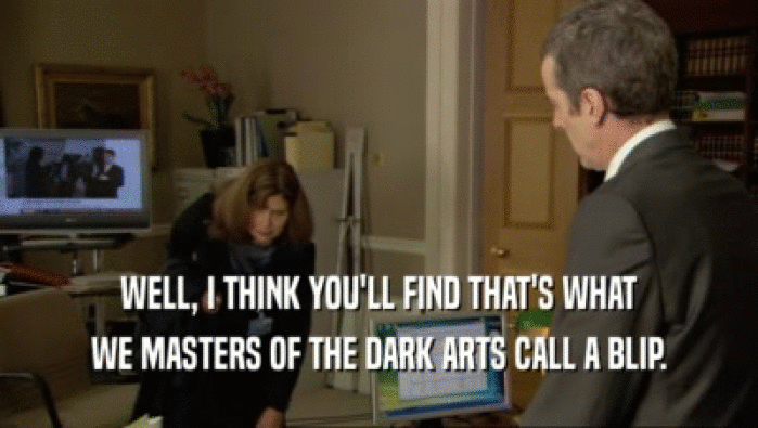 WELL, I THINK YOU'LL FIND THAT'S WHAT WE MASTERS OF THE DARK ARTS CALL A BLIP. 