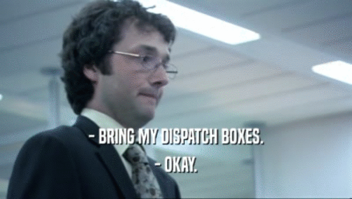 - BRING MY DISPATCH BOXES. - OKAY. 