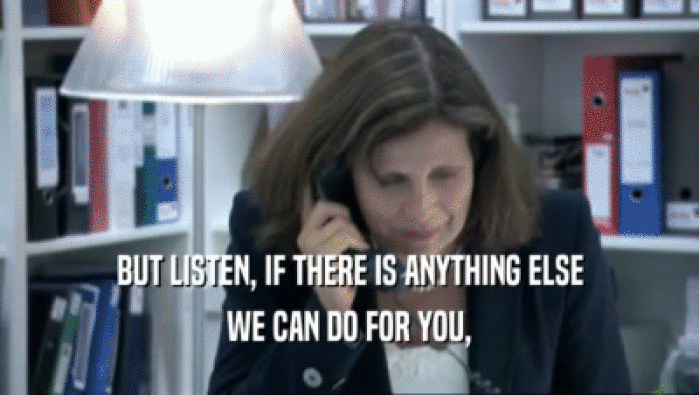 BUT LISTEN, IF THERE IS ANYTHING ELSE WE CAN DO FOR YOU, 