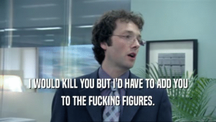 I WOULD KILL YOU BUT I'D HAVE TO ADD YOU TO THE FUCKING FIGURES. 