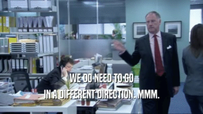 WE DO NEED TO GO IN A DIFFERENT DIRECTION. MMM. 
