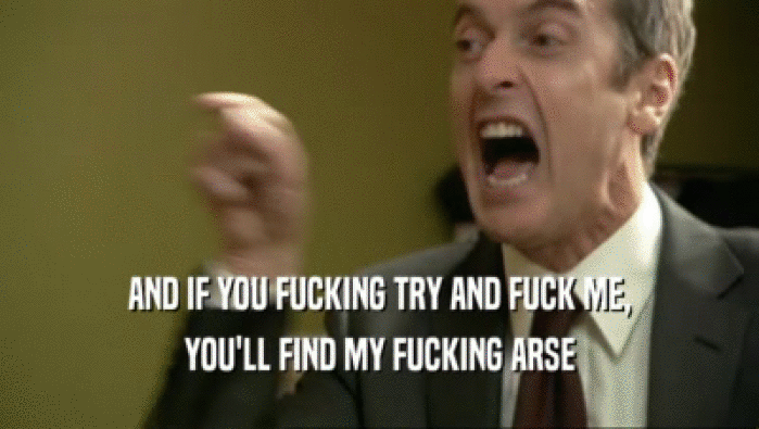 AND IF YOU FUCKING TRY AND FUCK ME, YOU'LL FIND MY FUCKING ARSE 