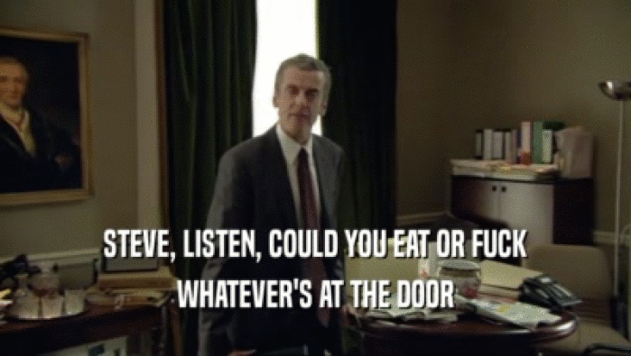 STEVE, LISTEN, COULD YOU EAT OR FUCK WHATEVER'S AT THE DOOR 