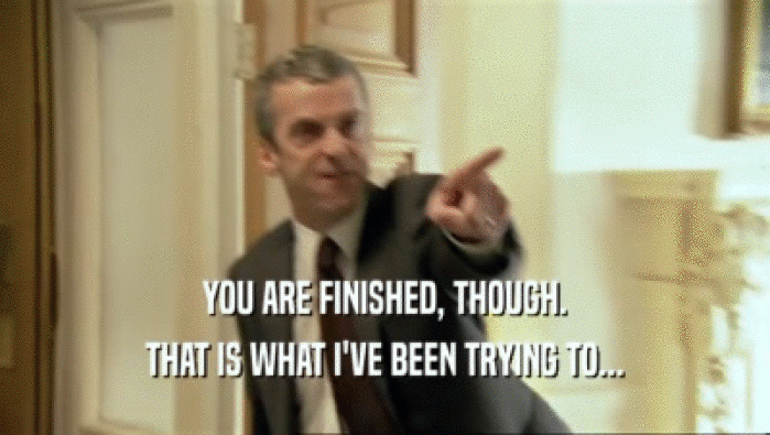 YOU ARE FINISHED, THOUGH. THAT IS WHAT I'VE BEEN TRYING TO... 