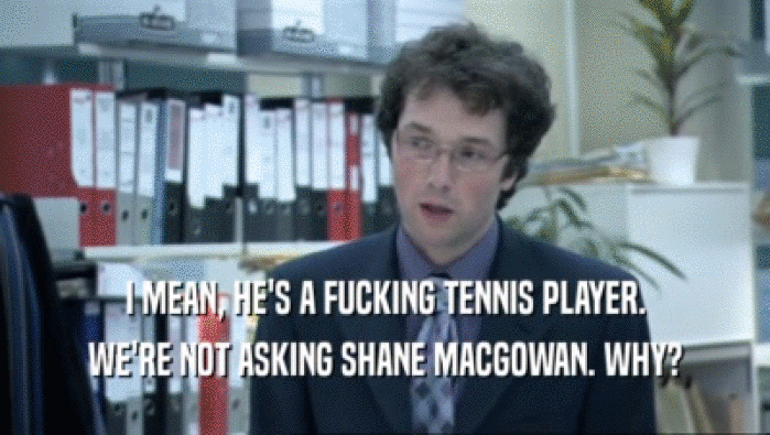 I MEAN, HE'S A FUCKING TENNIS PLAYER. WE'RE NOT ASKING SHANE MACGOWAN. WHY? 