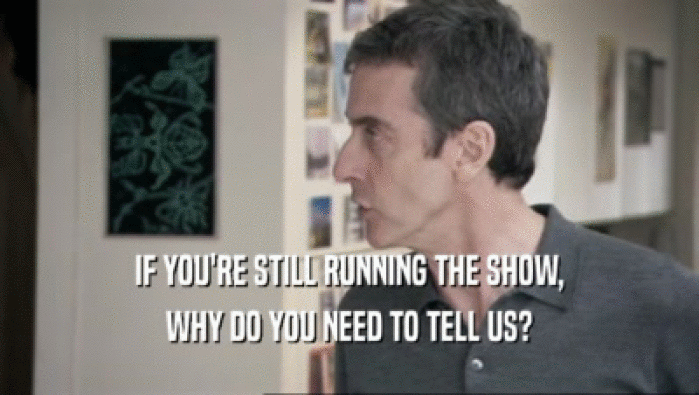 IF YOU'RE STILL RUNNING THE SHOW, WHY DO YOU NEED TO TELL US? 