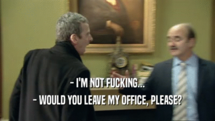 - I'M NOT FUCKING... - WOULD YOU LEAVE MY OFFICE, PLEASE? 