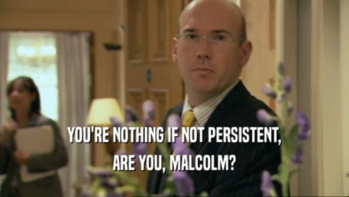 YOU'RE NOTHING IF NOT PERSISTENT, ARE YOU, MALCOLM? 
