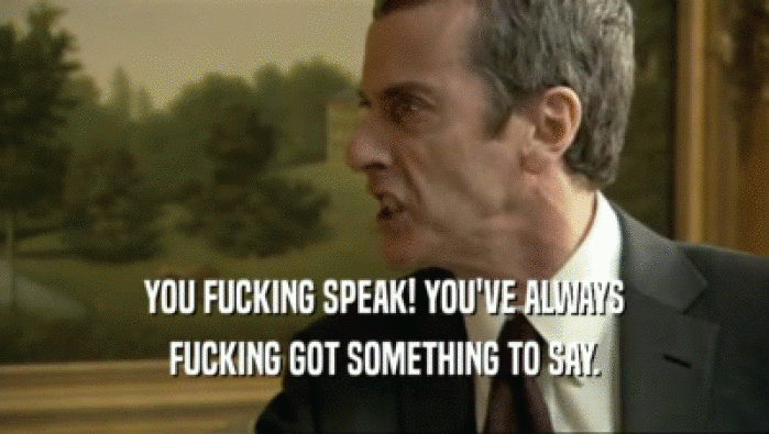 YOU FUCKING SPEAK! YOU'VE ALWAYS FUCKING GOT SOMETHING TO SAY. 