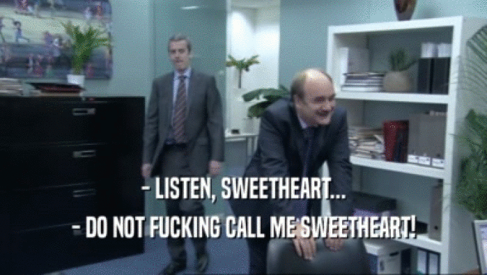 - LISTEN, SWEETHEART... - DO NOT FUCKING CALL ME SWEETHEART! 