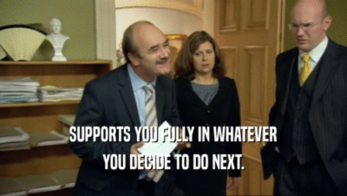 SUPPORTS YOU FULLY IN WHATEVER YOU DECIDE TO DO NEXT. 