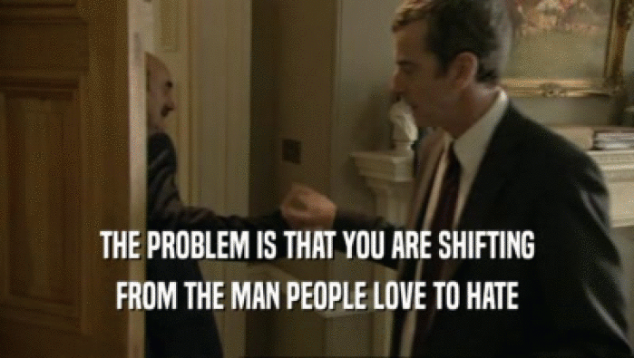 THE PROBLEM IS THAT YOU ARE SHIFTING FROM THE MAN PEOPLE LOVE TO HATE 