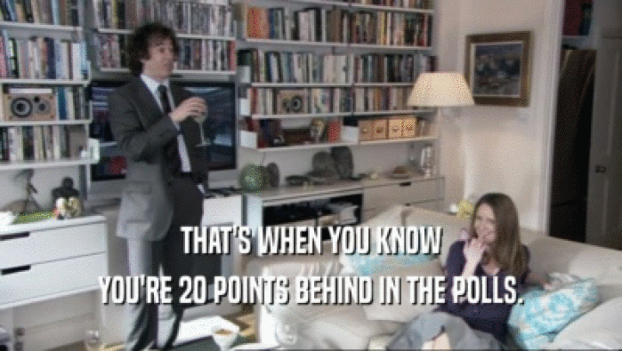 THAT'S WHEN YOU KNOW YOU'RE 20 POINTS BEHIND IN THE POLLS. 