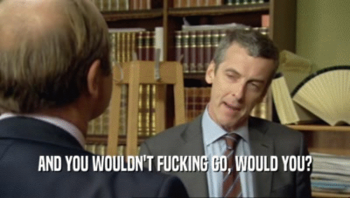 AND YOU WOULDN'T FUCKING GO, WOULD YOU?  