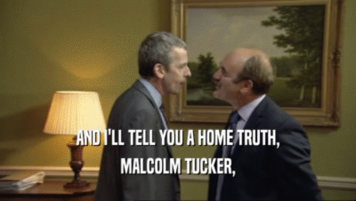AND I'LL TELL YOU A HOME TRUTH, MALCOLM TUCKER, 