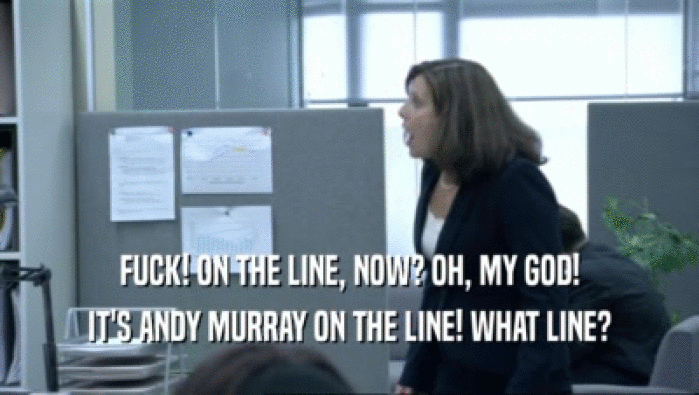 FUCK! ON THE LINE, NOW? OH, MY GOD! IT'S ANDY MURRAY ON THE LINE! WHAT LINE? 