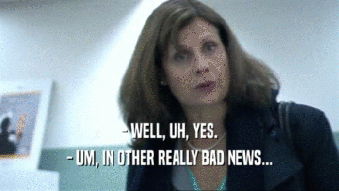 - WELL, UH, YES. - UM, IN OTHER REALLY BAD NEWS... 