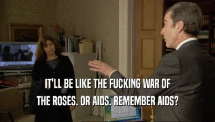 IT'LL BE LIKE THE FUCKING WAR OF THE ROSES. OR AIDS. REMEMBER AIDS? 