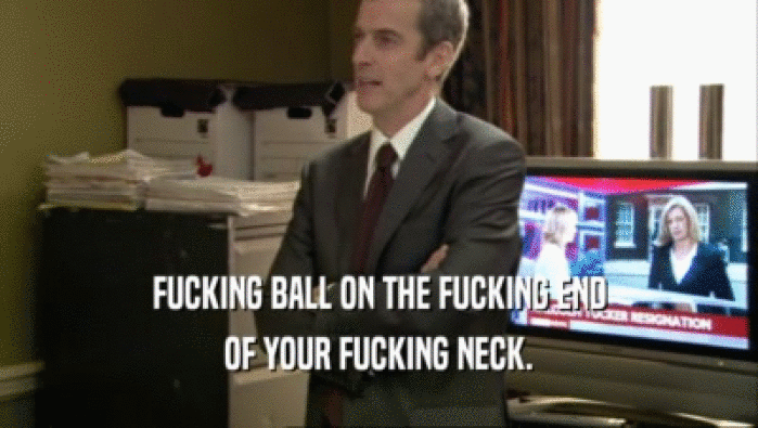 FUCKING BALL ON THE FUCKING END
 OF YOUR FUCKING NECK.
 