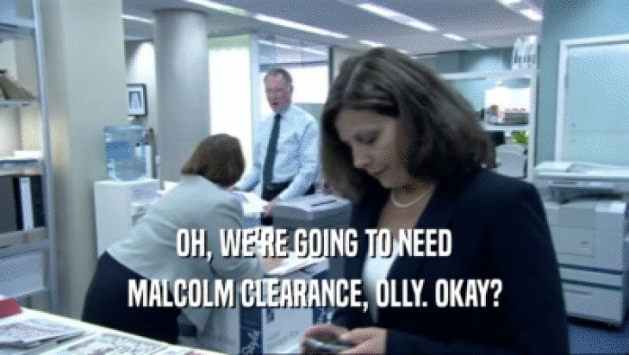 OH, WE'RE GOING TO NEED MALCOLM CLEARANCE, OLLY. OKAY? 
