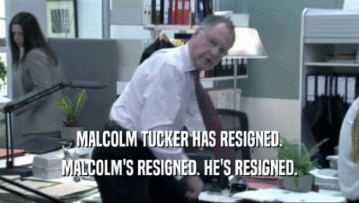 MALCOLM TUCKER HAS RESIGNED.
 MALCOLM'S RESIGNED. HE'S RESIGNED.
 