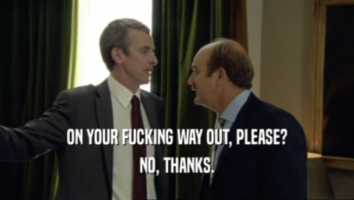 ON YOUR FUCKING WAY OUT, PLEASE? NO, THANKS. 