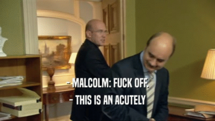- MALCOLM: FUCK OFF. - THIS IS AN ACUTELY 