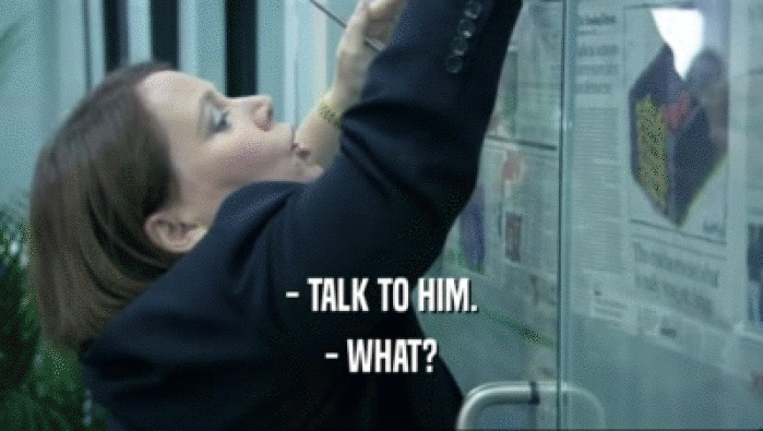 - TALK TO HIM. - WHAT? 