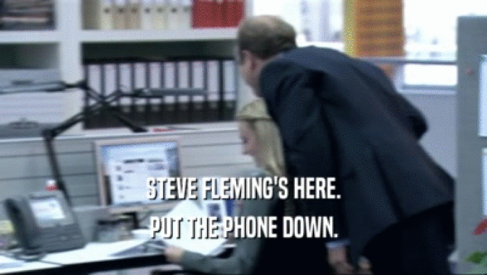 STEVE FLEMING'S HERE. PUT THE PHONE DOWN. 
