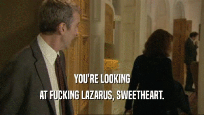 YOU'RE LOOKING AT FUCKING LAZARUS, SWEETHEART. 