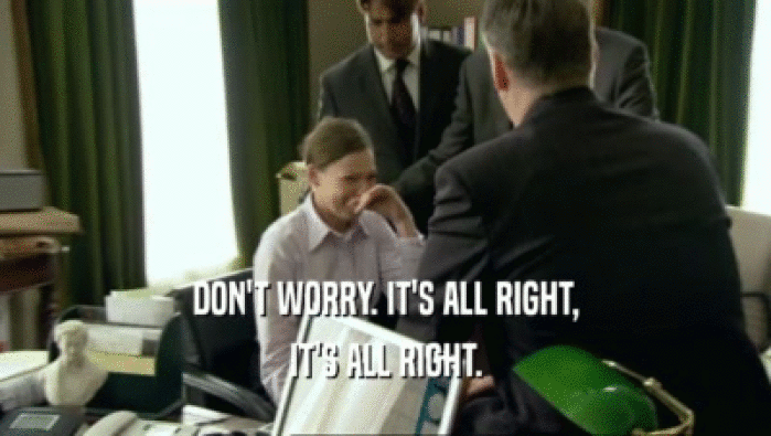 DON'T WORRY. IT'S ALL RIGHT, IT'S ALL RIGHT. 
